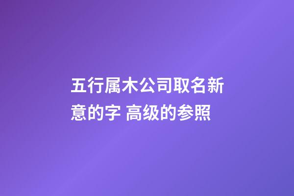 五行属木公司取名新意的字 高级的参照-第1张-公司起名-玄机派